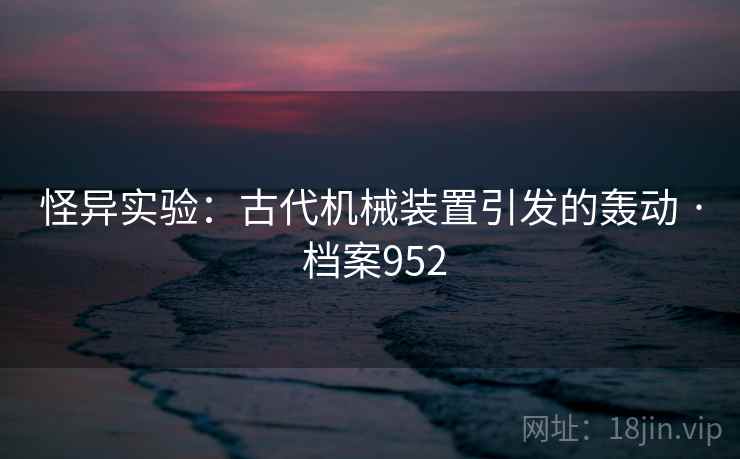 怪异实验:古代机械装置引发的轰动 · 档案952 怪异实验:古代机械装置引发的轰动 · 档案952