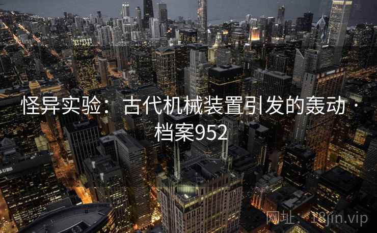 怪异实验：古代机械装置引发的轰动 · 档案952