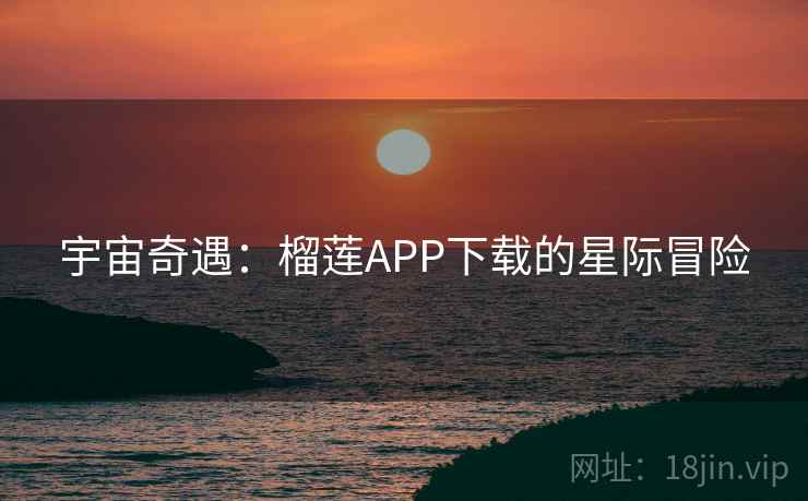 宇宙奇遇:榴莲APP下载的星际冒险 宇宙奇遇:榴莲APP下载的星际冒险