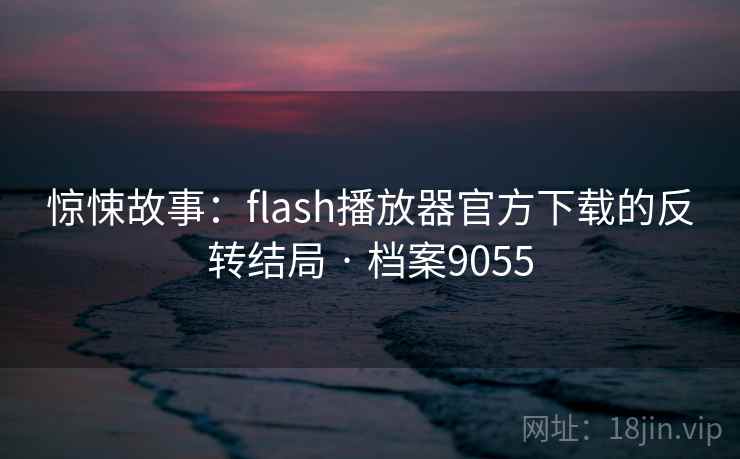 惊悚故事：flash播放器官方下载的反转结局 · 档案9055