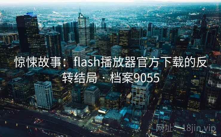 惊悚故事:flash播放器官方下载的反转结局 · 档案9055 惊悚故事:flash播放器官方下载的反转结局 · 档案9055