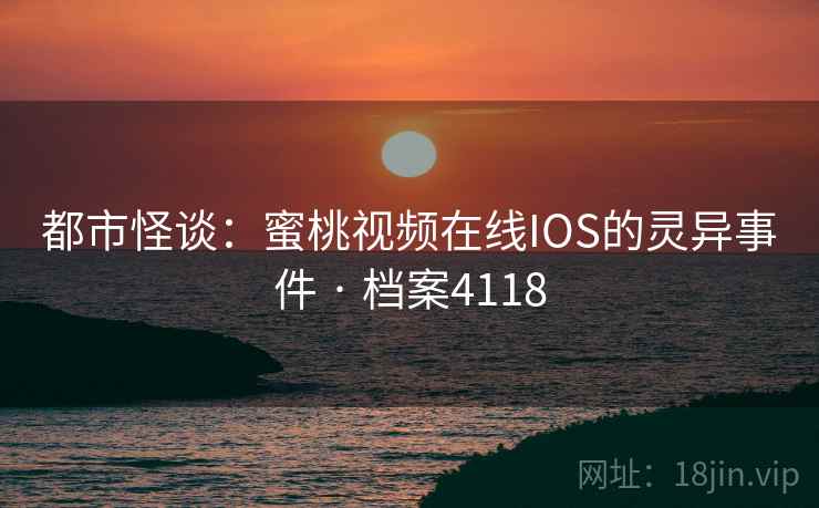 都市怪谈：蜜桃视频在线IOS的灵异事件 · 档案4118