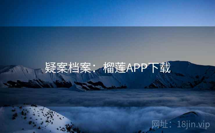 疑案档案:榴莲APP下载 疑案档案:榴莲APP下载