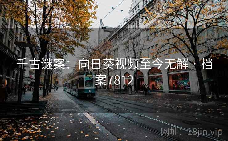 千古谜案：向日葵视频至今无解 · 档案7812
