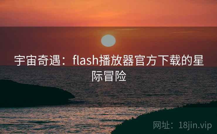 宇宙奇遇：flash播放器官方下载的星际冒险