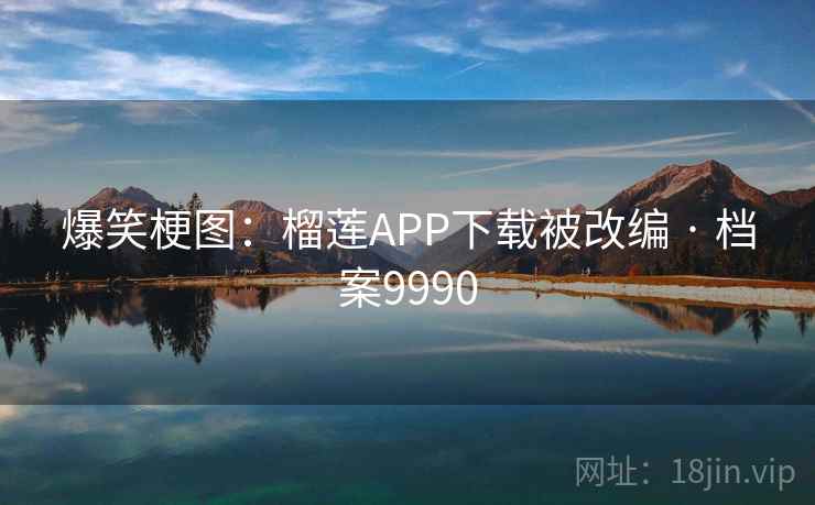 爆笑梗图:榴莲APP下载被改编 · 档案9990 爆笑梗图:榴莲APP下载被改编 · 档案9990