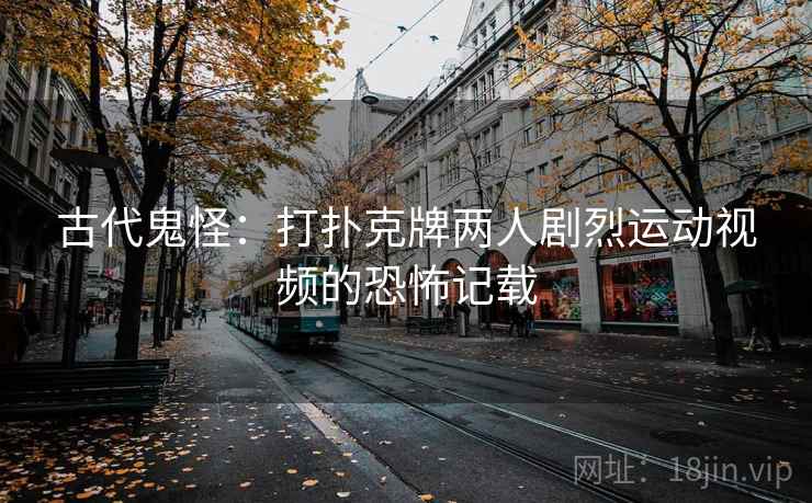 古代鬼怪：打扑克牌两人剧烈运动视频的恐怖记载