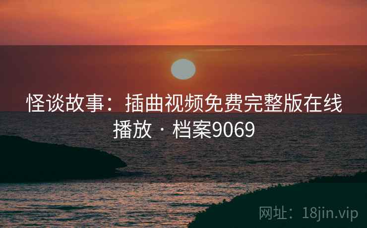 怪谈故事：插曲视频免费完整版在线播放 · 档案9069