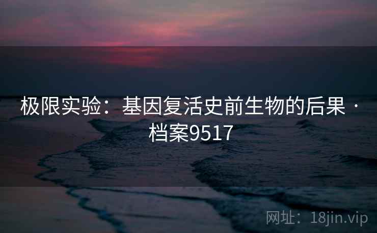 极限实验：基因复活史前生物的后果 · 档案9517