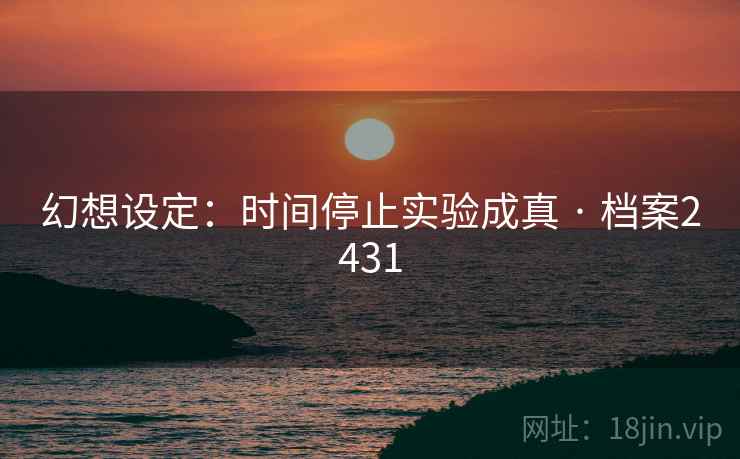 幻想设定:时间停止实验成真 · 档案2431 幻想设定:时间停止实验成真 · 档案2431