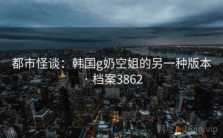 都市怪谈：韩国g奶空姐的另一种版本 · 档案3862