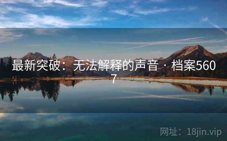 最新突破:无法解释的声音 · 档案5607 最新突破:无法解释的声音 · 档案5607