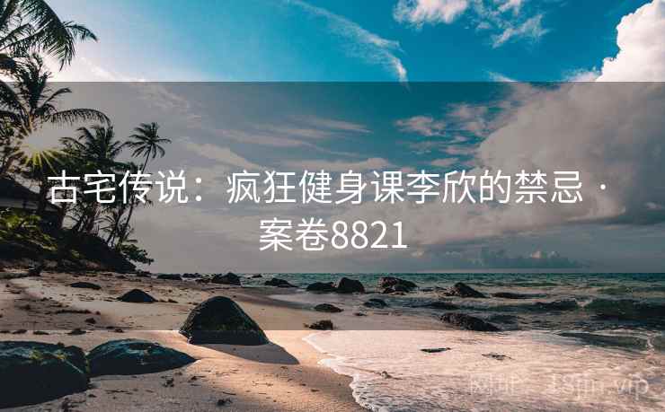 古宅传说:疯狂健身课李欣的禁忌 · 案卷8821 古宅传说:疯狂健身课李欣的禁忌 · 案卷8821
