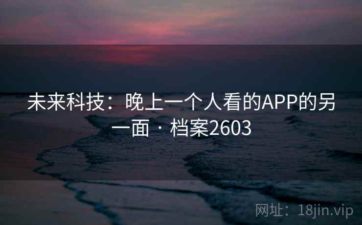 未来科技：晚上一个人看的APP的另一面 · 档案2603
