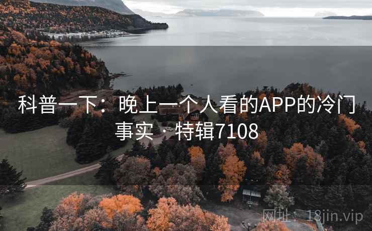 科普一下:晚上一个人看的APP的冷门事实 · 特辑7108 科普一下:晚上一个人看的APP的冷门事实 · 特辑7108