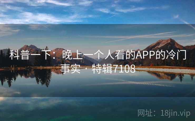 科普一下：晚上一个人看的APP的冷门事实 · 特辑7108