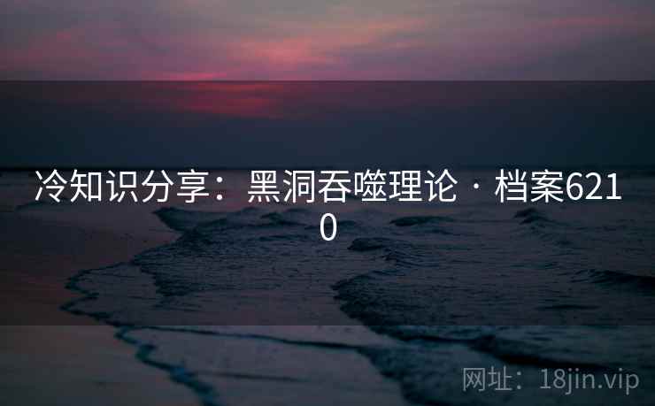 冷知识分享：黑洞吞噬理论 · 档案6210