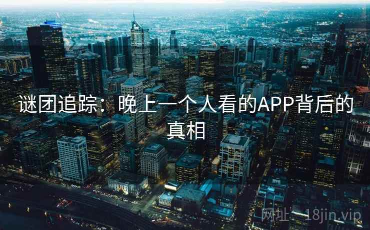 谜团追踪:晚上一个人看的APP背后的真相 谜团追踪:晚上一个人看的APP背后的真相