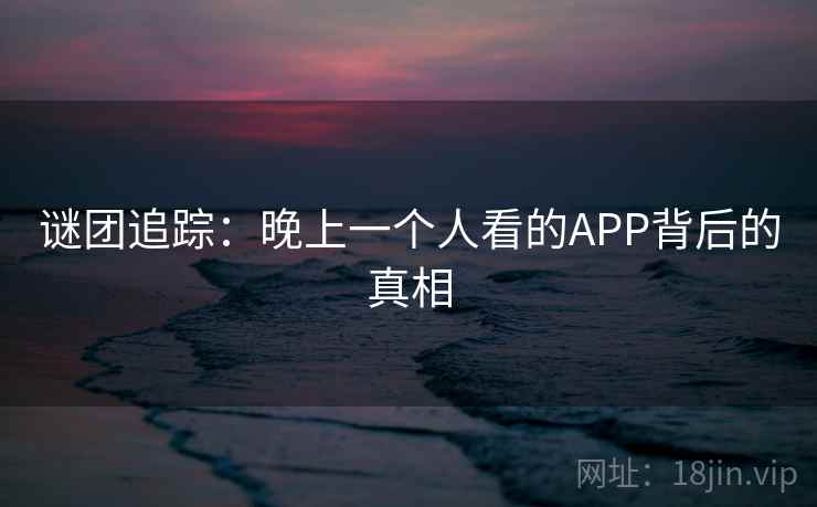 谜团追踪：晚上一个人看的APP背后的真相