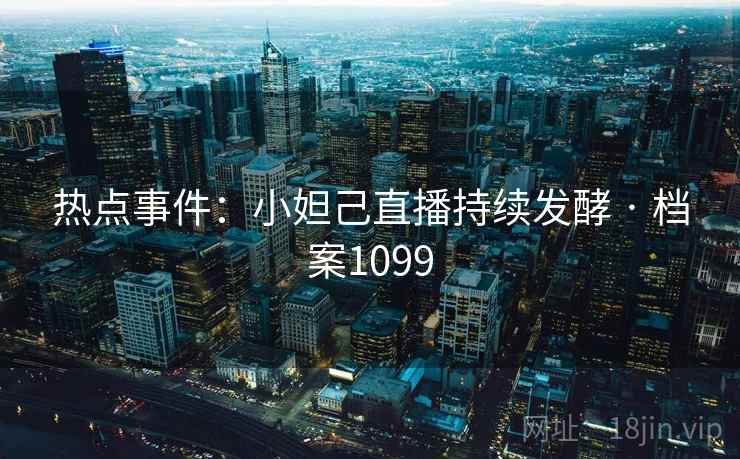 热点事件:小妲己直播持续发酵 · 档案1099 热点事件:小妲己直播持续发酵 · 档案1099