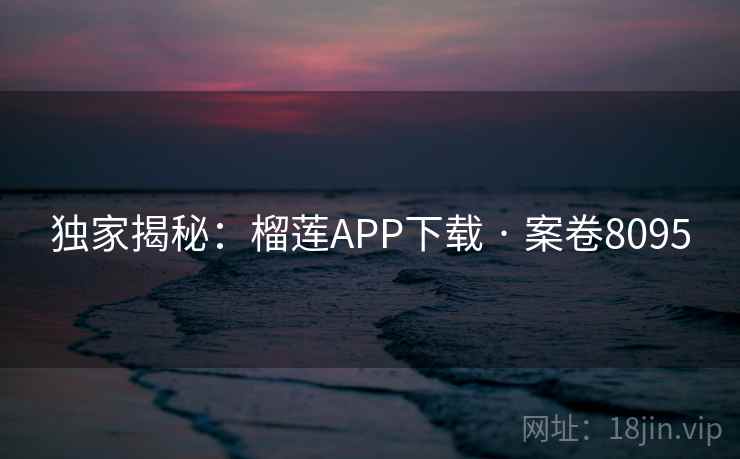 独家揭秘：榴莲APP下载 · 案卷8095