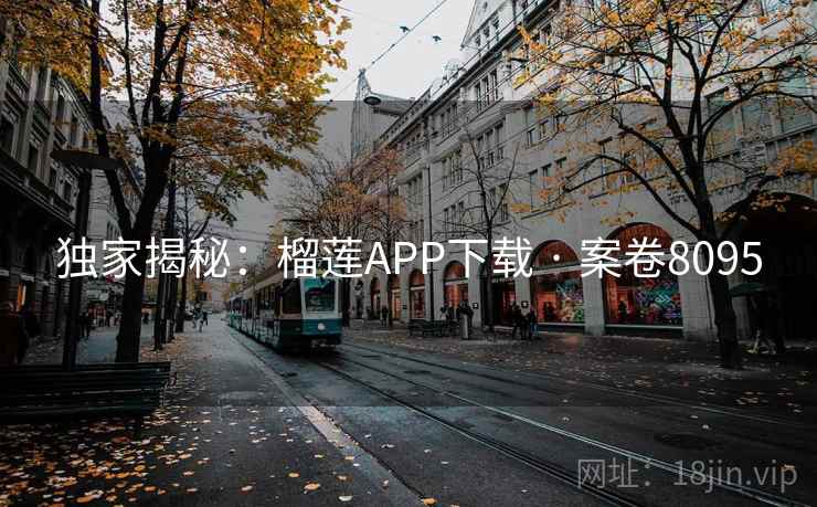 独家揭秘：榴莲APP下载 · 案卷8095