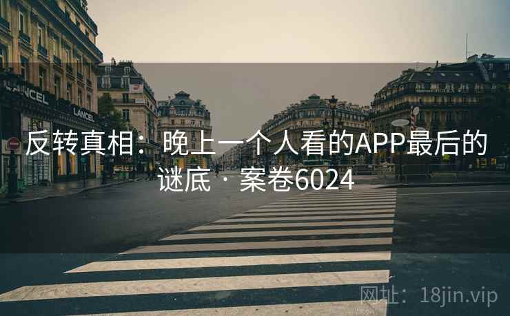 反转真相：晚上一个人看的APP最后的谜底 · 案卷6024